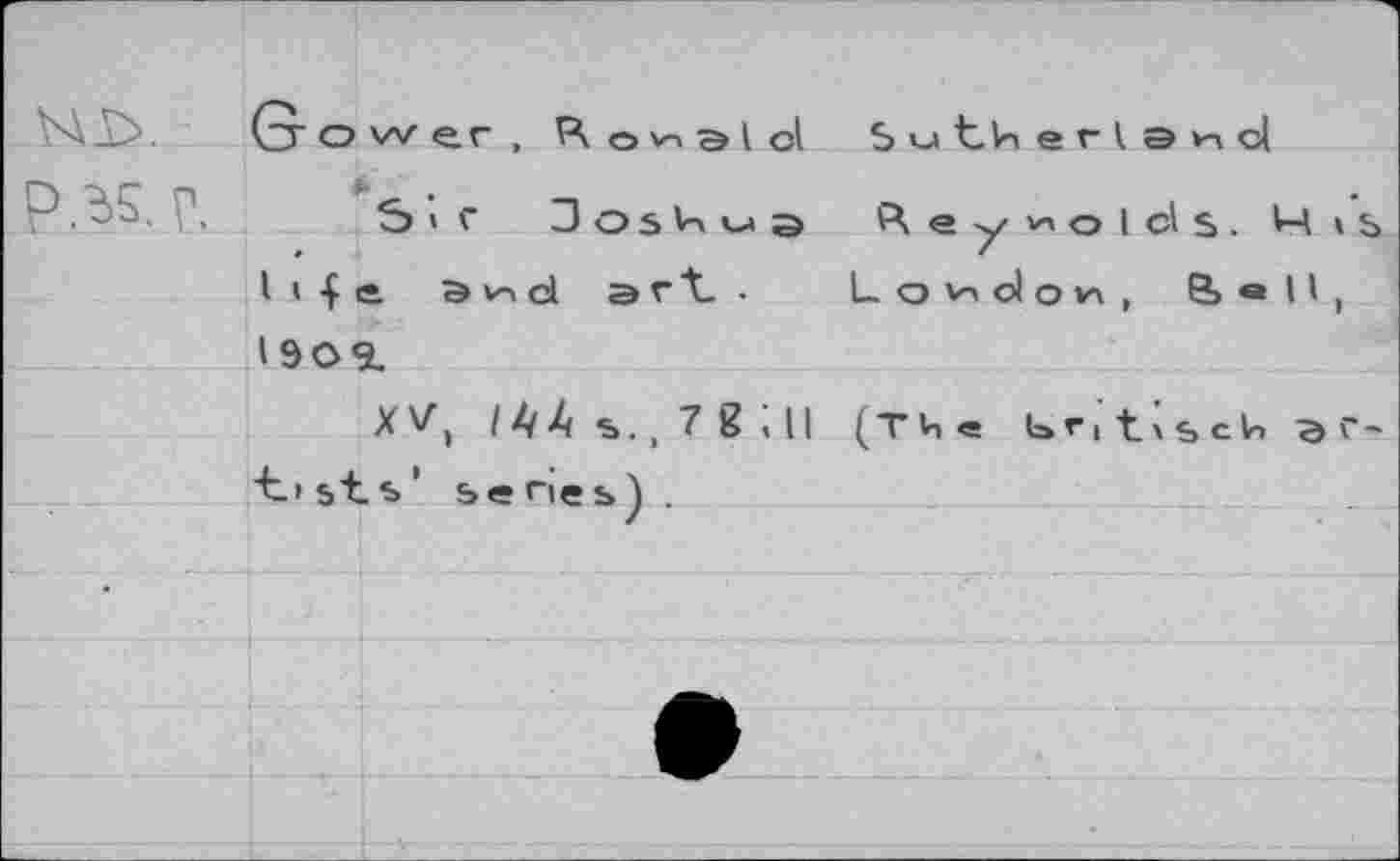 ﻿Gower, Pv о lol Ь и tin е г I э »n cl
P 33 Г.	"sir Oosln w Э Reynolds. M »
I I { e avnd art • L о hoIoh , 8> • 11 , 1909.
X V, I А ь. t 7 g t 11 (Т 4 « tiscln э г t> st s ’ be nes) .